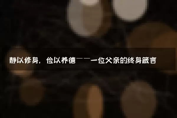 静以修身，俭以养德——一位父亲的终身箴言