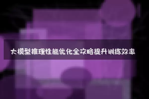 大模型推理性能优化全攻略提升训练效率