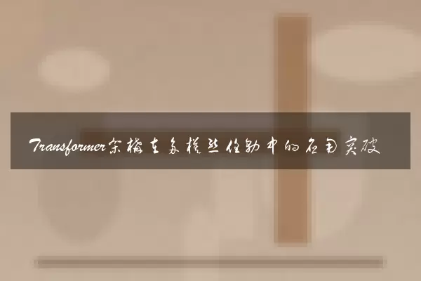 Transformer架构在多模态任务中的应用突破