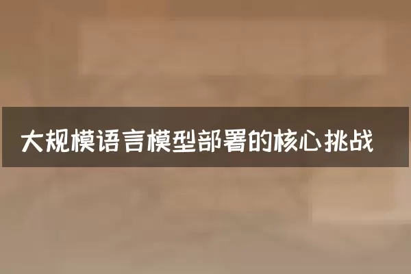 大规模语言模型部署的核心挑战