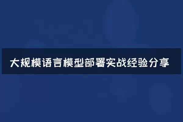 大规模语言模型部署实战经验分享