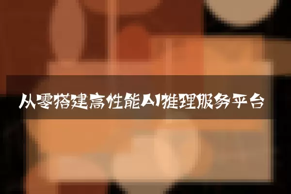 从零搭建高性能AI推理服务平台