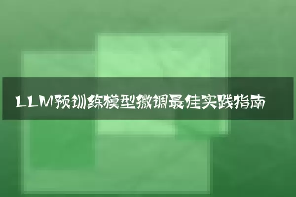 LLM预训练模型微调最佳实践指南