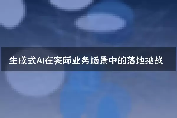 生成式AI在实际业务场景中的落地挑战
