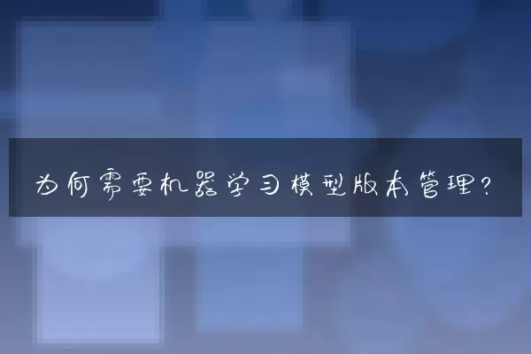 为何需要机器学习模型版本管理？