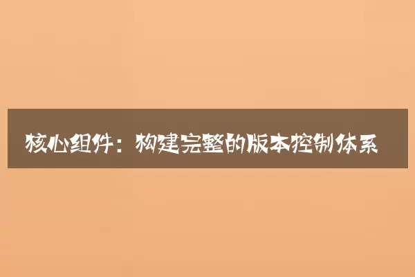 核心组件：构建完整的版本控制体系