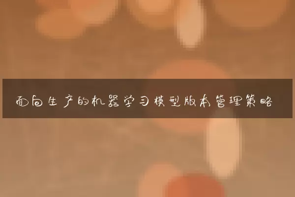 面向生产的机器学习模型版本管理策略