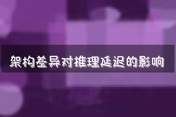 架构差异对推理延迟的影响